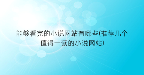 能够看完的小说网站有哪些(推荐几个值得一读的小说网站)