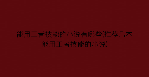 能用王者技能的小说有哪些(推荐几本能用王者技能的小说)
