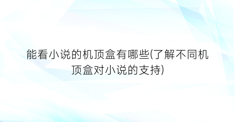 能看小说的机顶盒有哪些(了解不同机顶盒对小说的支持)