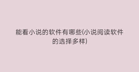 能看小说的软件有哪些(小说阅读软件的选择多样)