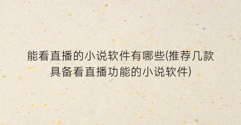 能看直播的小说软件有哪些(推荐几款具备看直播功能的小说软件)