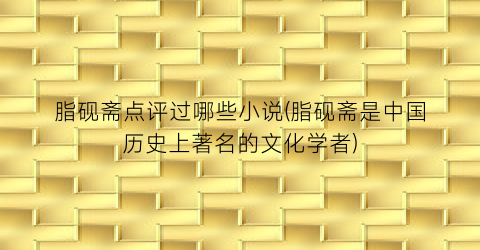脂砚斋点评过哪些小说(脂砚斋是中国历史上著名的文化学者)