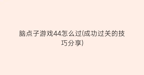 “脑点子游戏44怎么过(成功过关的技巧分享)