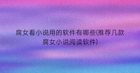 腐女看小说用的软件有哪些(推荐几款腐女小说阅读软件)