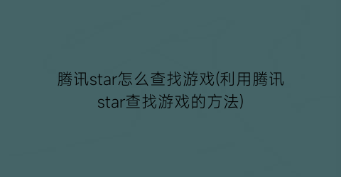 腾讯star怎么查找游戏(利用腾讯star查找游戏的方法)