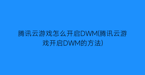 “腾讯云游戏怎么开启DWM(腾讯云游戏开启DWM的方法)