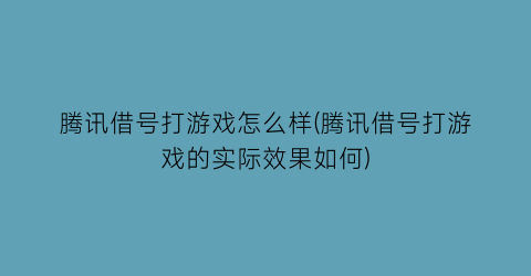 “腾讯借号打游戏怎么样(腾讯借号打游戏的实际效果如何)