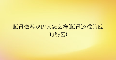 “腾讯做游戏的人怎么样(腾讯游戏的成功秘密)