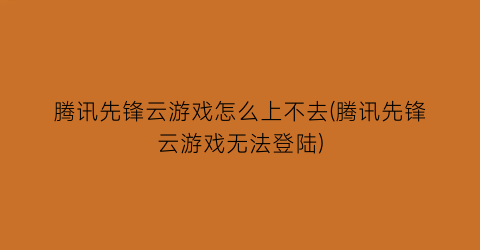 “腾讯先锋云游戏怎么上不去(腾讯先锋云游戏无法登陆)