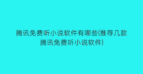 腾讯免费听小说软件有哪些(推荐几款腾讯免费听小说软件)