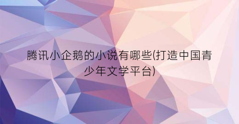 腾讯小企鹅的小说有哪些(打造中国青少年文学平台)
