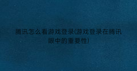 腾讯怎么看游戏登录(游戏登录在腾讯眼中的重要性)