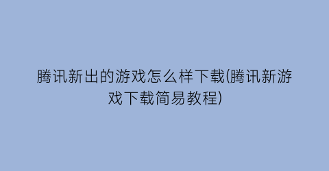 “腾讯新出的游戏怎么样下载(腾讯新游戏下载简易教程)