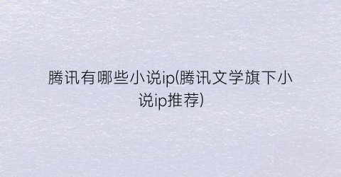 腾讯有哪些小说ip(腾讯文学旗下小说ip推荐)