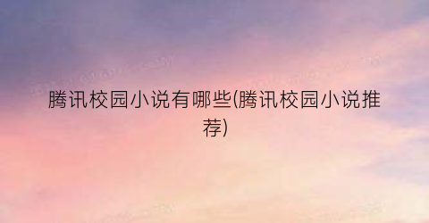 腾讯校园小说有哪些(腾讯校园小说推荐)