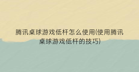 “腾讯桌球游戏低杆怎么使用(使用腾讯桌球游戏低杆的技巧)