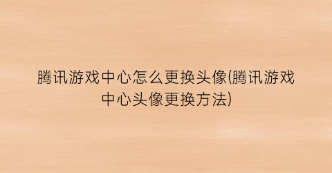 “腾讯游戏中心怎么更换头像(腾讯游戏中心头像更换方法)