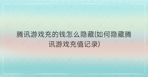 “腾讯游戏充的钱怎么隐藏(如何隐藏腾讯游戏充值记录)