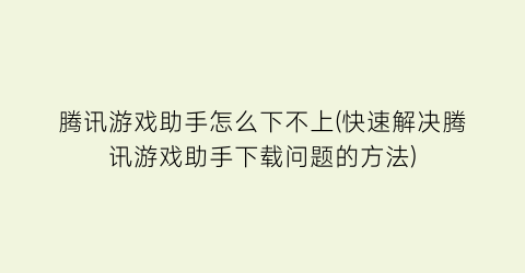 “腾讯游戏助手怎么下不上(快速解决腾讯游戏助手下载问题的方法)