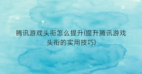 “腾讯游戏头衔怎么提升(提升腾讯游戏头衔的实用技巧)