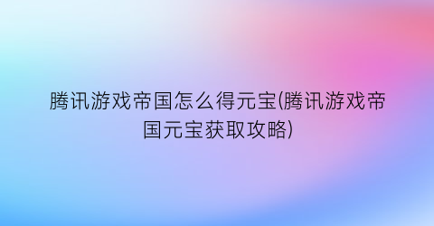 腾讯游戏帝国怎么得元宝(腾讯游戏帝国元宝获取攻略)