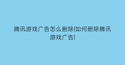 腾讯游戏广告怎么删除(如何删除腾讯游戏广告)