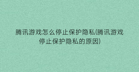 “腾讯游戏怎么停止保护隐私(腾讯游戏停止保护隐私的原因)