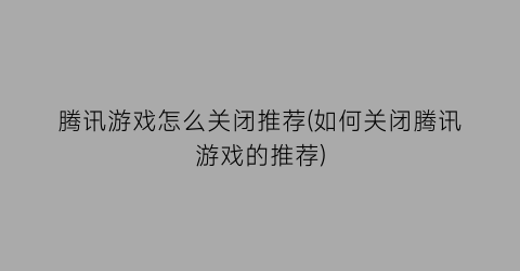 腾讯游戏怎么关闭推荐(如何关闭腾讯游戏的推荐)