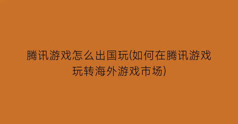 腾讯游戏怎么出国玩(如何在腾讯游戏玩转海外游戏市场)