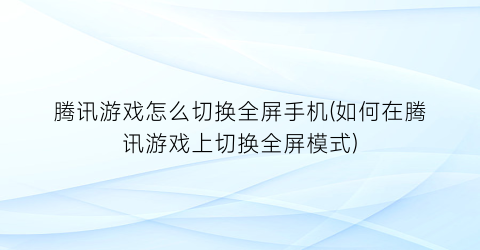 腾讯游戏怎么切换全屏手机(如何在腾讯游戏上切换全屏模式)