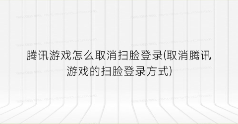 腾讯游戏怎么取消扫脸登录(取消腾讯游戏的扫脸登录方式)