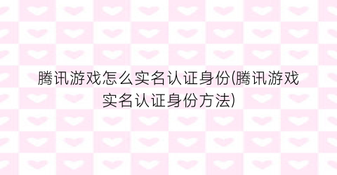 腾讯游戏怎么实名认证身份(腾讯游戏实名认证身份方法)