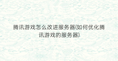 腾讯游戏怎么改进服务器(如何优化腾讯游戏的服务器)