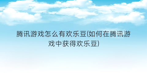 腾讯游戏怎么有欢乐豆(如何在腾讯游戏中获得欢乐豆)