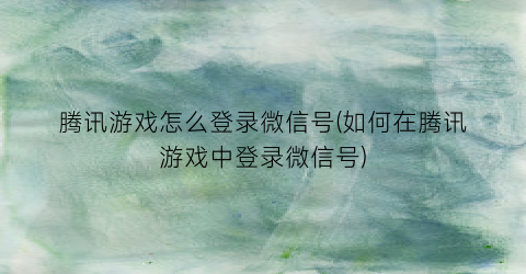 腾讯游戏怎么登录微信号(如何在腾讯游戏中登录微信号)