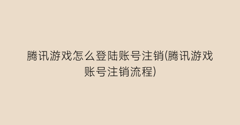 腾讯游戏怎么登陆账号注销(腾讯游戏账号注销流程)