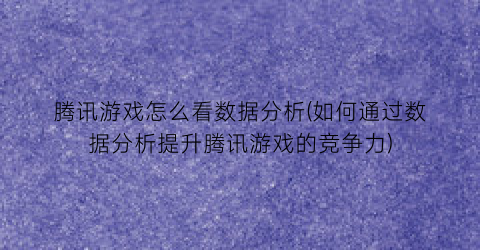 “腾讯游戏怎么看数据分析(如何通过数据分析提升腾讯游戏的竞争力)