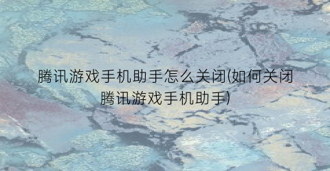 “腾讯游戏手机助手怎么关闭(如何关闭腾讯游戏手机助手)