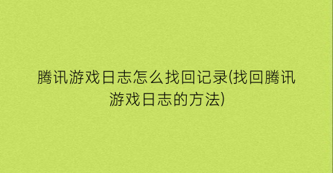 腾讯游戏日志怎么找回记录(找回腾讯游戏日志的方法)