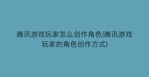 腾讯游戏玩家怎么创作角色(腾讯游戏玩家的角色创作方式)