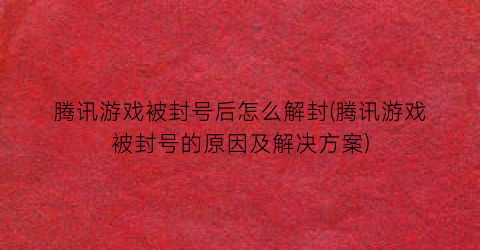 腾讯游戏被封号后怎么解封(腾讯游戏被封号的原因及解决方案)