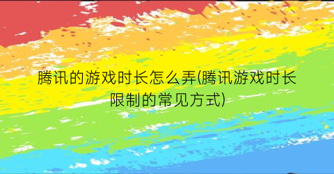 “腾讯的游戏时长怎么弄(腾讯游戏时长限制的常见方式)