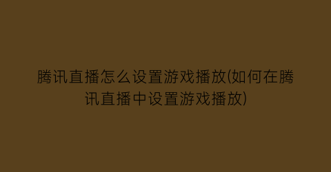 “腾讯直播怎么设置游戏播放(如何在腾讯直播中设置游戏播放)