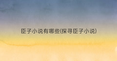臣子小说有哪些(探寻臣子小说)