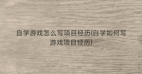 自学游戏怎么写项目经历(自学如何写游戏项目经历)