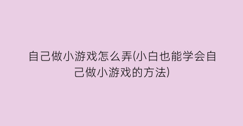 “自己做小游戏怎么弄(小白也能学会自己做小游戏的方法)