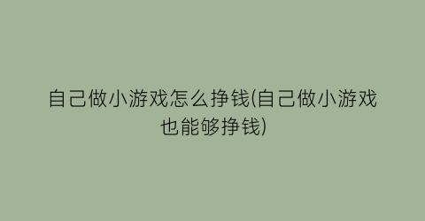 自己做小游戏怎么挣钱(自己做小游戏也能够挣钱)