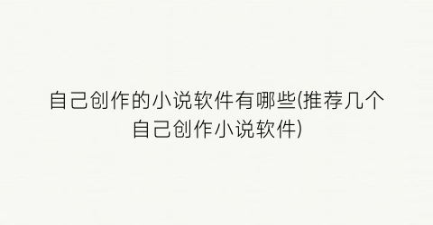 自己创作的小说软件有哪些(推荐几个自己创作小说软件)