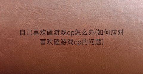 “自己喜欢磕游戏cp怎么办(如何应对喜欢磕游戏cp的问题)