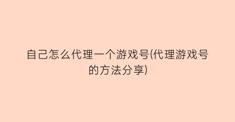 自己怎么代理一个游戏号(代理游戏号的方法分享)